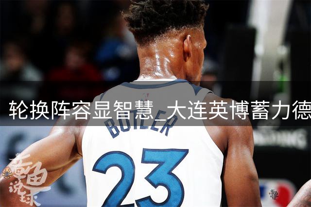 轮换阵容显智慧 大连英博蓄力德比战收获关键一分